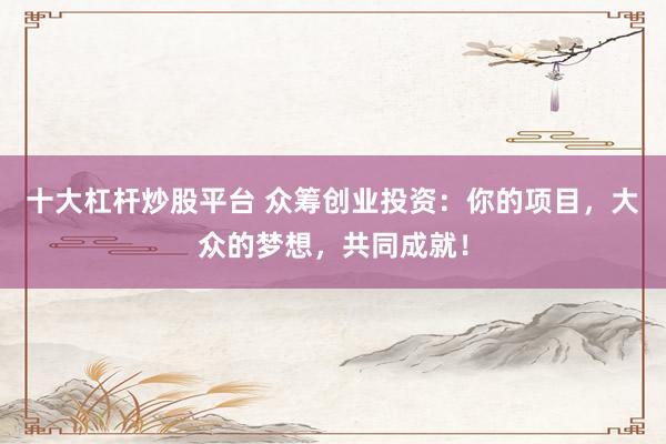 十大杠杆炒股平台 众筹创业投资：你的项目，大众的梦想，共同成就！