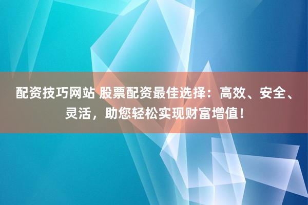 配资技巧网站 股票配资最佳选择：高效、安全、灵活，助您轻松实现财富增值！