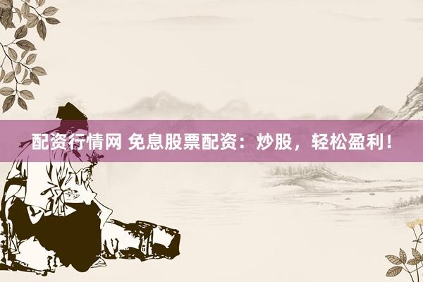 配资行情网 免息股票配资：炒股，轻松盈利！