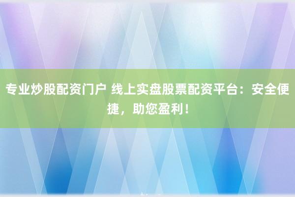 专业炒股配资门户 线上实盘股票配资平台：安全便捷，助您盈利！