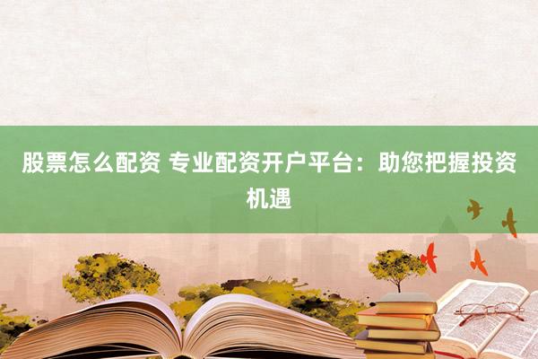 股票怎么配资 专业配资开户平台：助您把握投资机遇