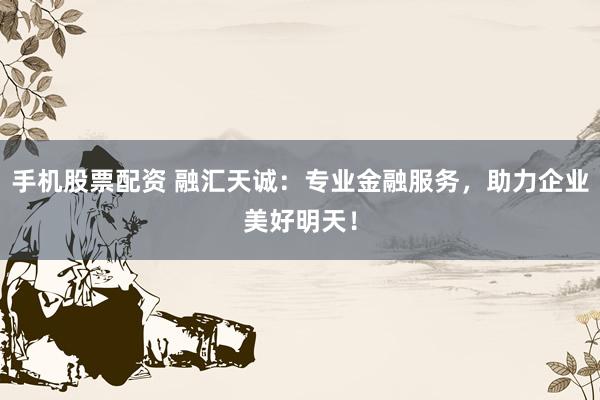 手机股票配资 融汇天诚：专业金融服务，助力企业美好明天！
