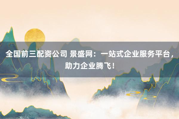 全国前三配资公司 景盛网：一站式企业服务平台，助力企业腾飞！