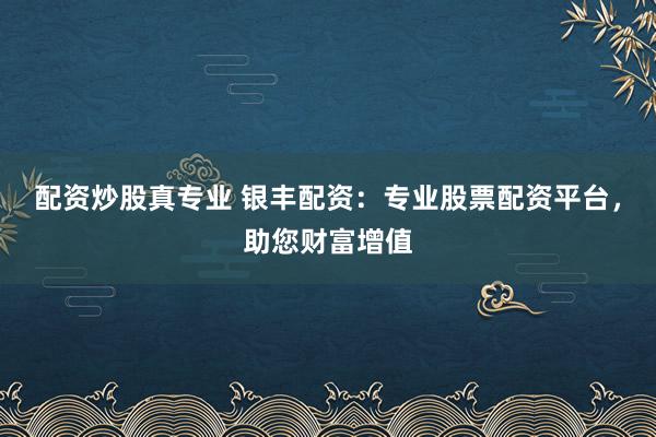 配资炒股真专业 银丰配资：专业股票配资平台，助您财富增值