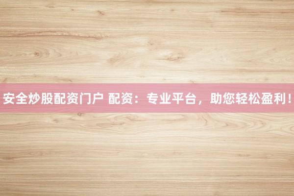 安全炒股配资门户 配资：专业平台，助您轻松盈利！
