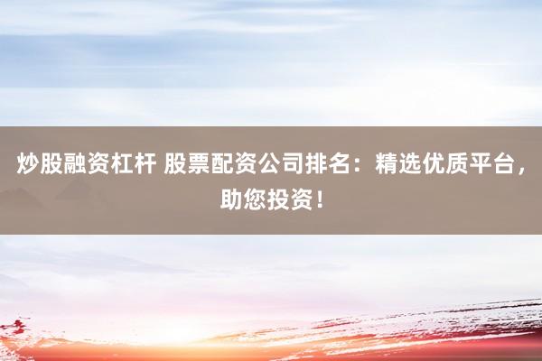 炒股融资杠杆 股票配资公司排名：精选优质平台，助您投资！