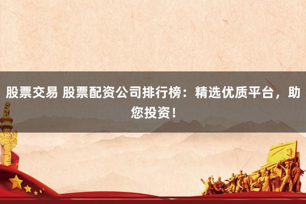 股票交易 股票配资公司排行榜：精选优质平台，助您投资！