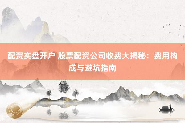 配资实盘开户 股票配资公司收费大揭秘：费用构成与避坑指南