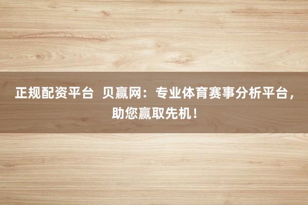 正规配资平台  贝赢网：专业体育赛事分析平台，助您赢取先机！
