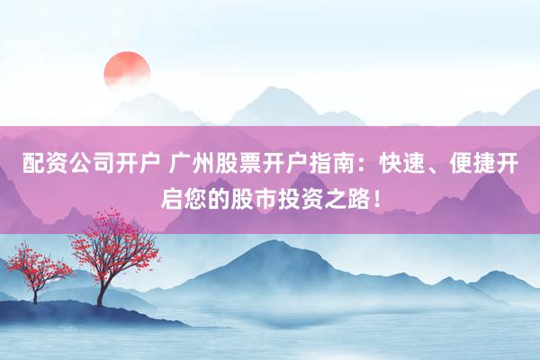 配资公司开户 广州股票开户指南：快速、便捷开启您的股市投资之路！