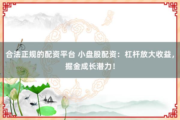 合法正规的配资平台 小盘股配资：杠杆放大收益，掘金成长潜力！