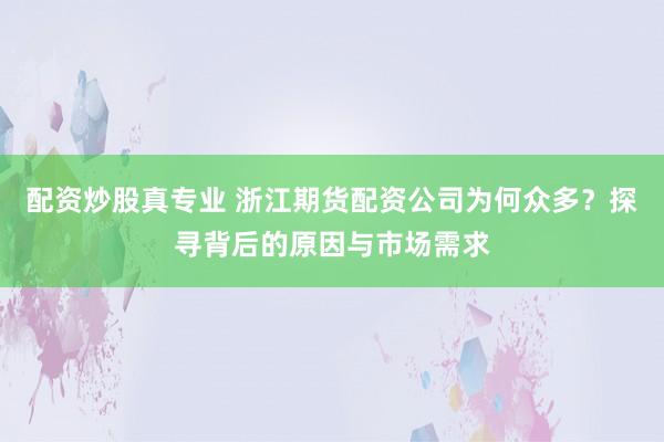 配资炒股真专业 浙江期货配资公司为何众多？探寻背后的原因与市场需求