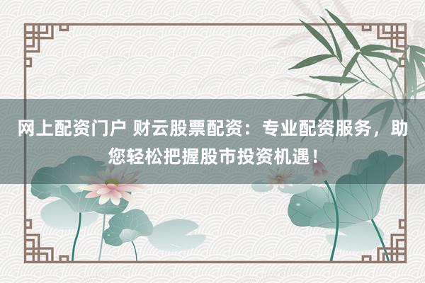网上配资门户 财云股票配资：专业配资服务，助您轻松把握股市投资机遇！
