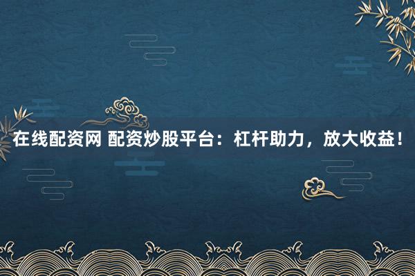 在线配资网 配资炒股平台：杠杆助力，放大收益！