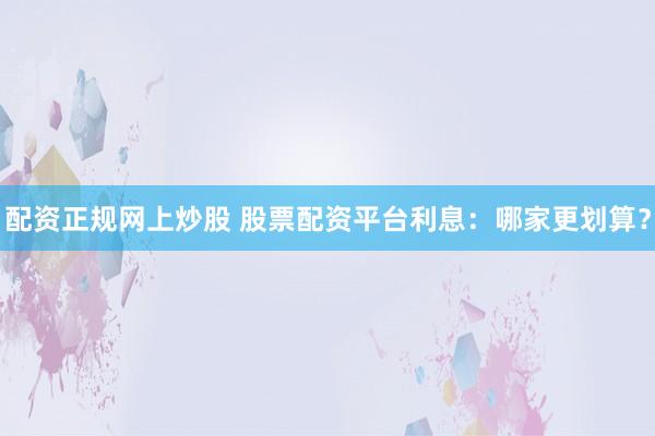 配资正规网上炒股 股票配资平台利息：哪家更划算？