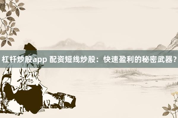 杠杆炒股app 配资短线炒股：快速盈利的秘密武器？