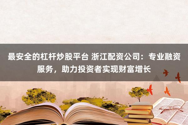 最安全的杠杆炒股平台 浙江配资公司：专业融资服务，助力投资者实现财富增长