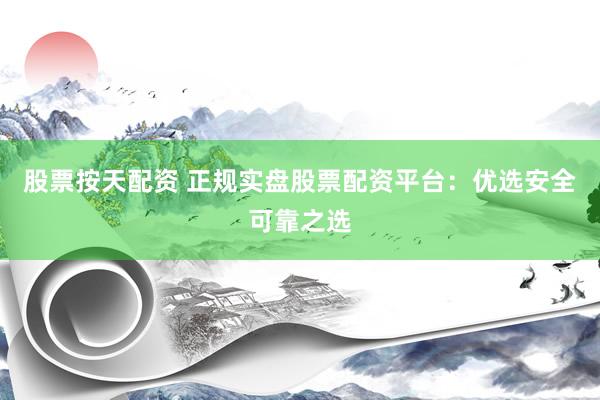 股票按天配资 正规实盘股票配资平台：优选安全可靠之选