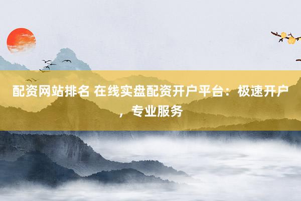 配资网站排名 在线实盘配资开户平台：极速开户，专业服务