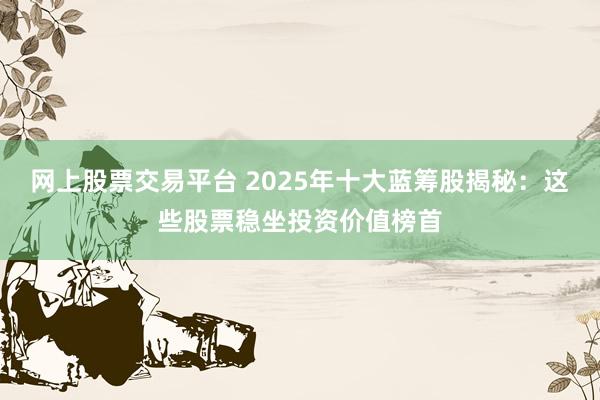 网上股票交易平台 2025年十大蓝筹股揭秘：这些股票稳坐投资价值榜首