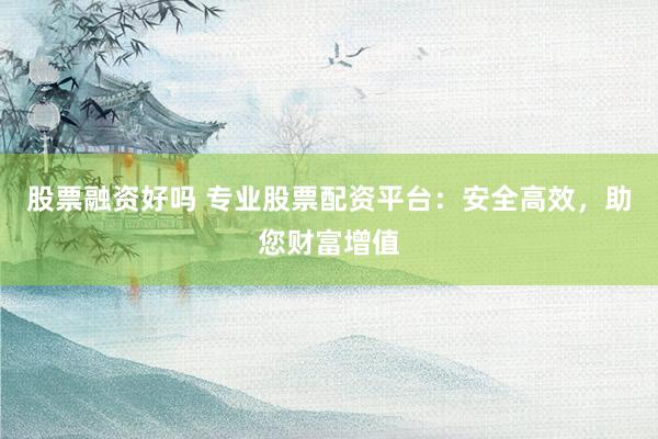 股票融资好吗 专业股票配资平台：安全高效，助您财富增值