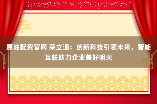 原油配资官网 荣立通：创新科技引领未来，智能互联助力企业美好明天