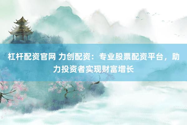 杠杆配资官网 力创配资：专业股票配资平台，助力投资者实现财富增长