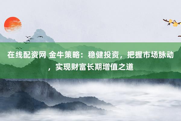 在线配资网 金牛策略：稳健投资，把握市场脉动，实现财富长期增值之道