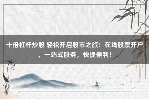 十倍杠杆炒股 轻松开启股市之旅：在线股票开户，一站式服务，快捷便利！