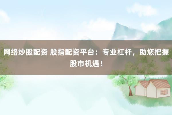 网络炒股配资 股指配资平台：专业杠杆，助您把握股市机遇！