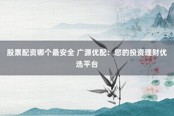 股票配资哪个最安全 广源优配：您的投资理财优选平台
