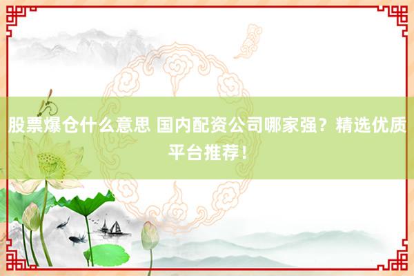 股票爆仓什么意思 国内配资公司哪家强？精选优质平台推荐！