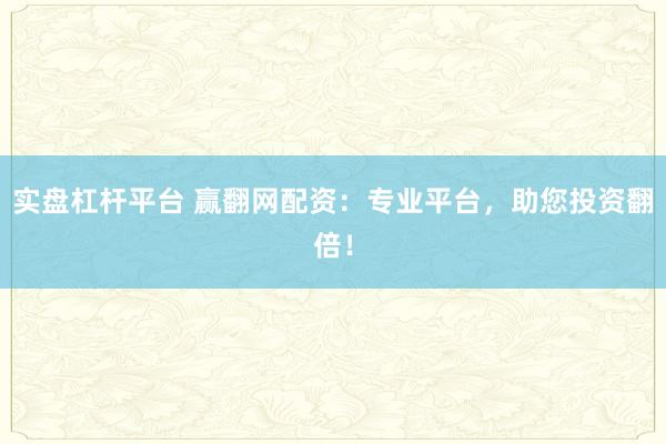 实盘杠杆平台 赢翻网配资：专业平台，助您投资翻倍！