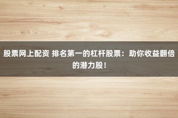 股票网上配资 排名第一的杠杆股票：助你收益翻倍的潜力股！