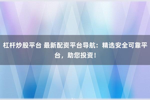 杠杆炒股平台 最新配资平台导航：精选安全可靠平台，助您投资！