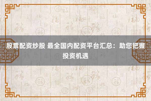 股票配资炒股 最全国内配资平台汇总：助您把握投资机遇