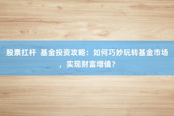 股票扛杆  基金投资攻略：如何巧妙玩转基金市场，实现财富增值？