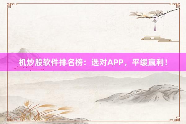 机炒股软件排名榜：选对APP，平缓赢利！