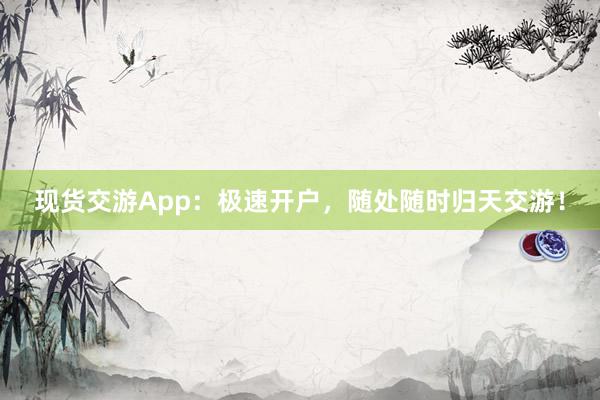 现货交游App：极速开户，随处随时归天交游！