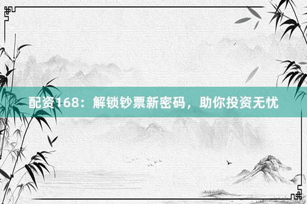 配资168：解锁钞票新密码，助你投资无忧