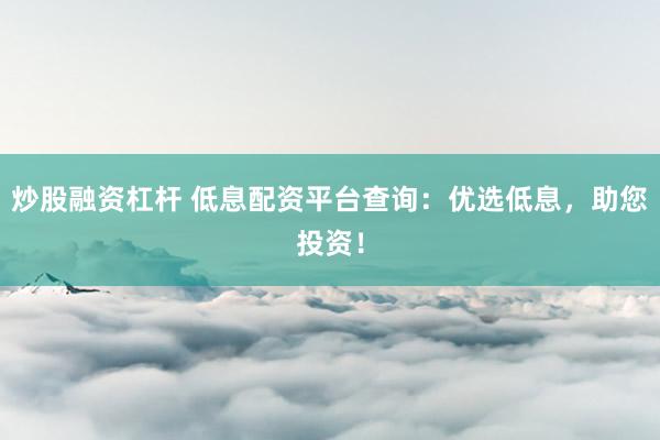 炒股融资杠杆 低息配资平台查询：优选低息，助您投资！