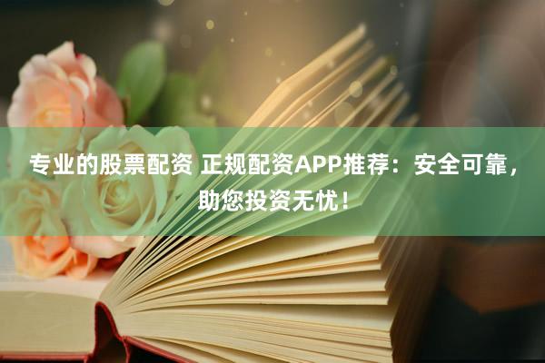 专业的股票配资 正规配资APP推荐：安全可靠，助您投资无忧！