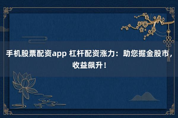 手机股票配资app 杠杆配资涨力：助您掘金股市，收益飙升！