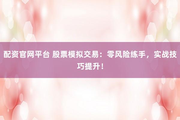 配资官网平台 股票模拟交易：零风险练手，实战技巧提升！