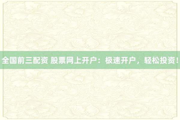 全国前三配资 股票网上开户：极速开户，轻松投资！