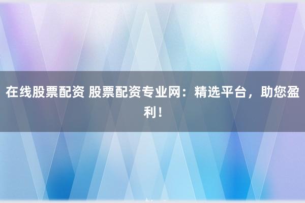在线股票配资 股票配资专业网：精选平台，助您盈利！