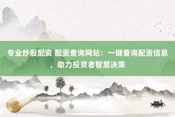 专业炒股配资 配资查询网站：一键查询配资信息，助力投资者智慧决策