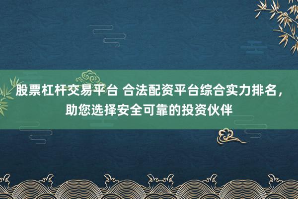 股票杠杆交易平台 合法配资平台综合实力排名，助您选择安全可靠的投资伙伴