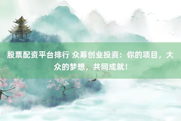 股票配资平台排行 众筹创业投资：你的项目，大众的梦想，共同成就！