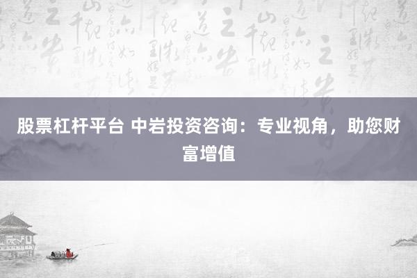 股票杠杆平台 中岩投资咨询：专业视角，助您财富增值